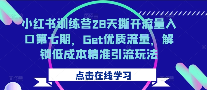 小红书训练营28天撕开流量入口第七期，Get优质流量，解锁低成本精准引流玩法-网创星球