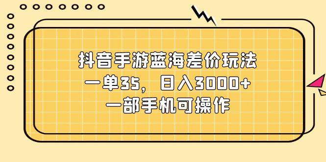 抖音手游蓝海差价玩法，一单35，日入3000+，一部手机可操作-网创星球