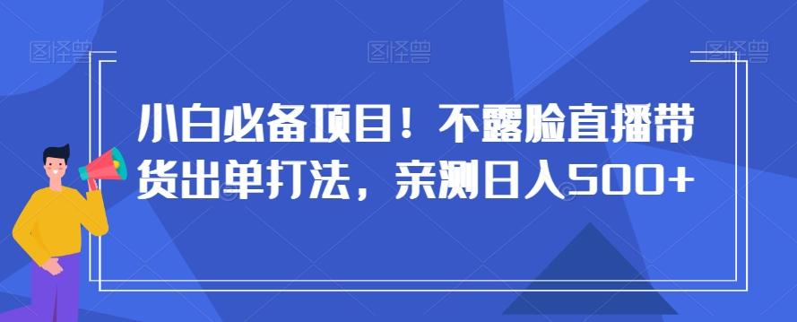 小白必备项目！不露脸直播带货出单打法，亲测日入500+【揭秘】-网创星球