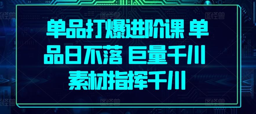 单品打爆进阶课 单品日不落 巨量千川 素材指挥千川-网创星球
