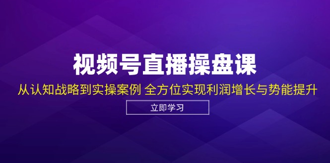 视频号直播操盘课，从认知战略到实操案例 全方位实现利润增长与势能提升-网创星球