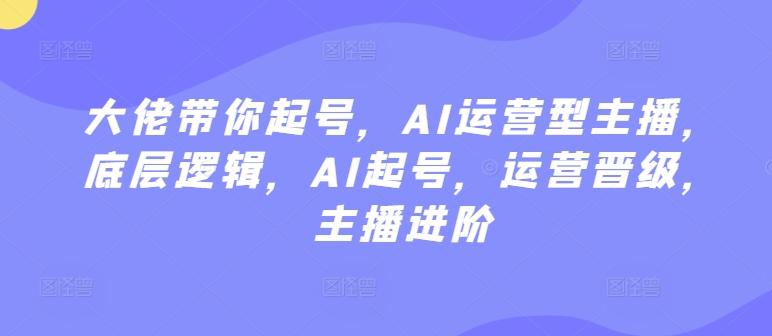 大佬带你起号，AI运营型主播，底层逻辑，AI起号，运营晋级，主播进阶-网创星球