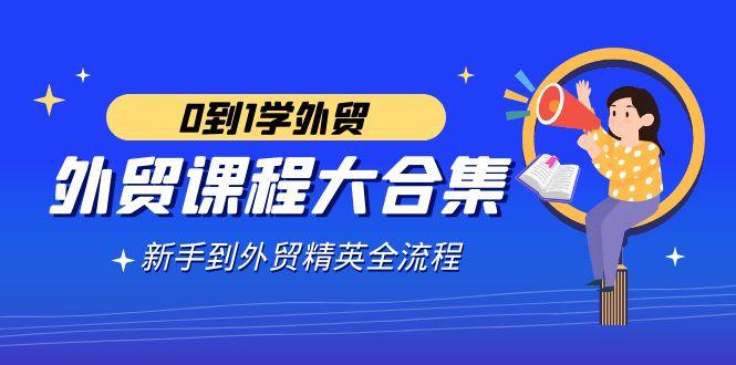 外贸-课程大合集，0到1学外贸，新手到外贸精英全流程(180节课)-网创星球