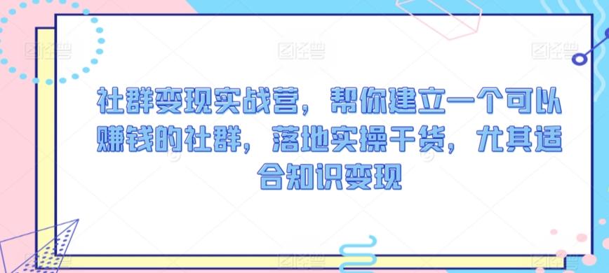 社群变现实战营，帮你建立一个可以赚钱的社群，落地实操干货，尤其适合知识变现-网创星球