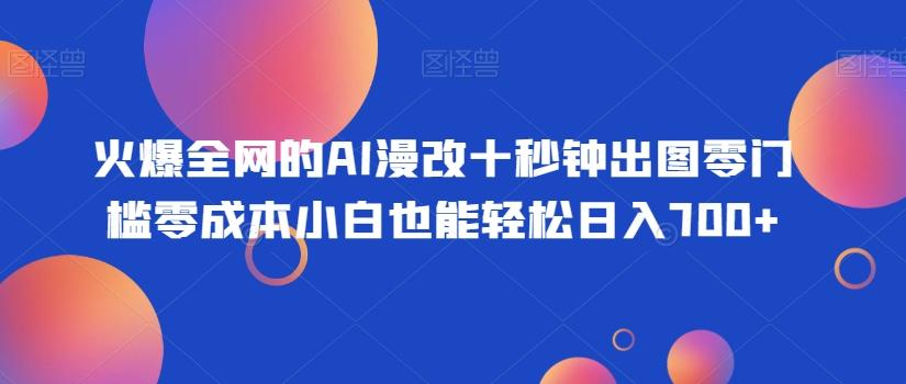 火爆全网的AI漫改十秒钟出图零门槛零成本小白也能轻松日入700+-网创星球