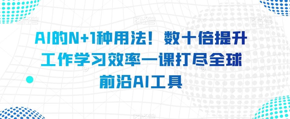 AI的N+1种用法！数十倍提升工作学习效率一课打尽全球前沿AI工具-网创星球
