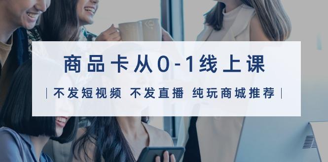 (9834期)商品卡从0-1线上课(不发短视频 不发直播 纯玩商城推荐)32节课-网创星球