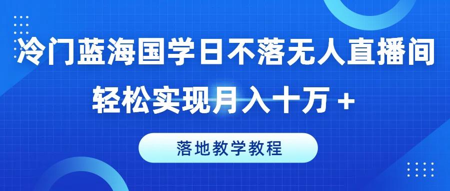 冷门蓝海国学日不落无人直播间，轻松实现月入十万+，落地教学教程【揭秘】-网创星球