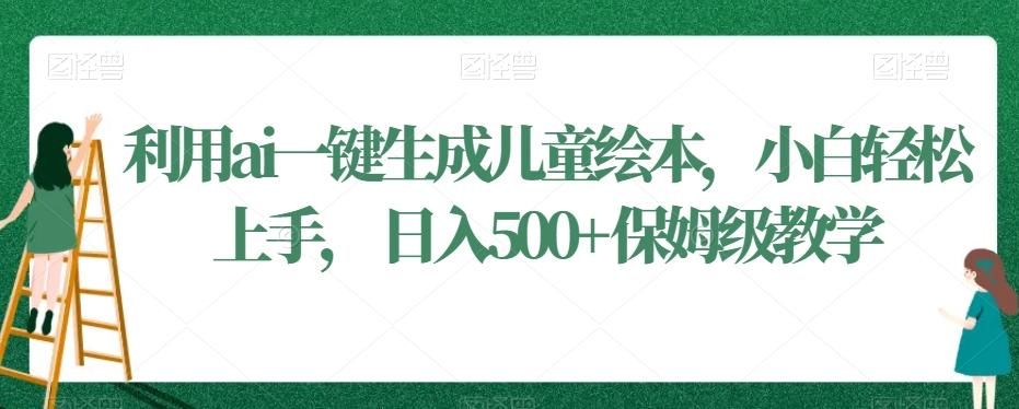 利用ai一键生成儿童绘本，小白轻松上手，日入500+保姆级教学【揭秘】-网创星球