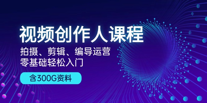 视频创作人课程！拍摄、剪辑、编导运营，零基础轻松入门，含300G资料-网创星球