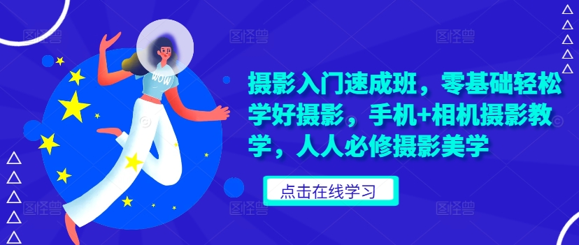 摄影入门速成班，零基础轻松学好摄影，手机+相机摄影教学，人人必修摄影美学-网创星球