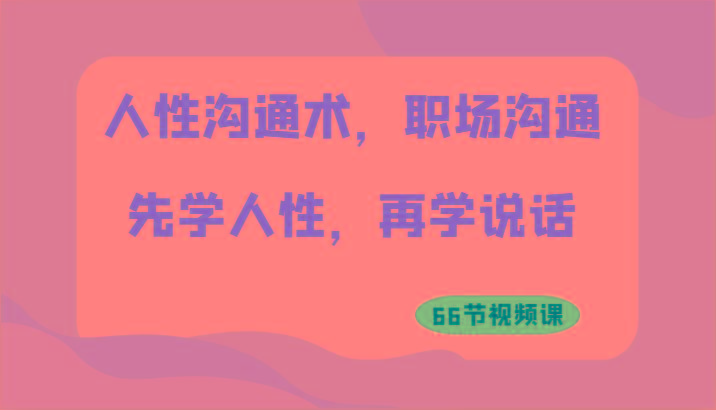 人性沟通术，职场沟通：先学人性，再学说话(66节视频课)-网创星球