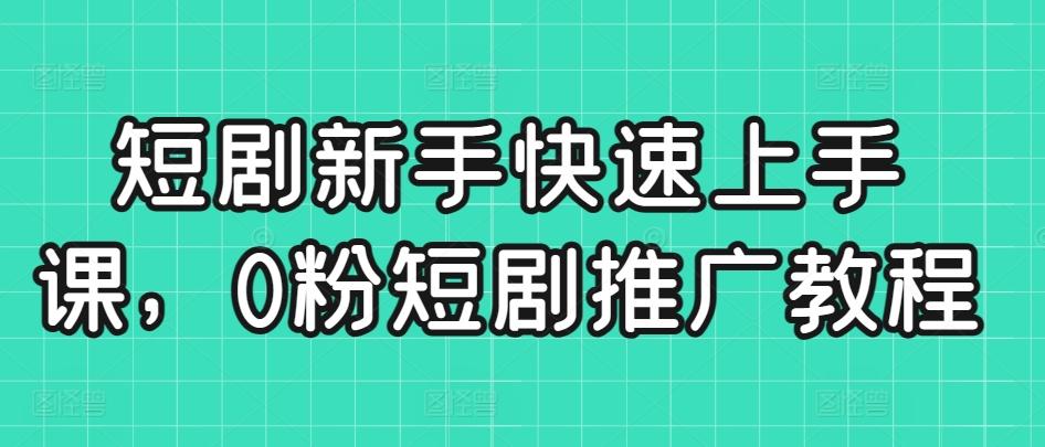 短剧新手快速上手课，0粉短剧推广教程-网创星球