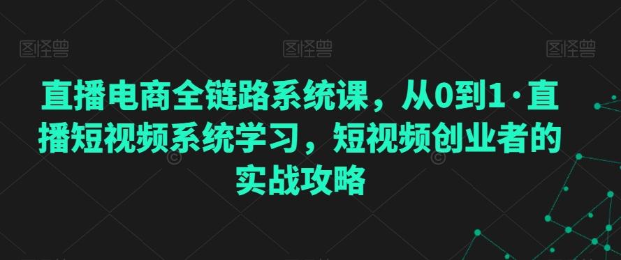 直播电商全链路系统课，从0到1·直播短视频系统学习，短视频创业者的实战攻略-网创星球