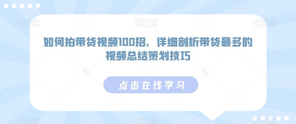 如何拍带货视频100招，详细剖析带货最多的视频总结策划技巧-网创星球