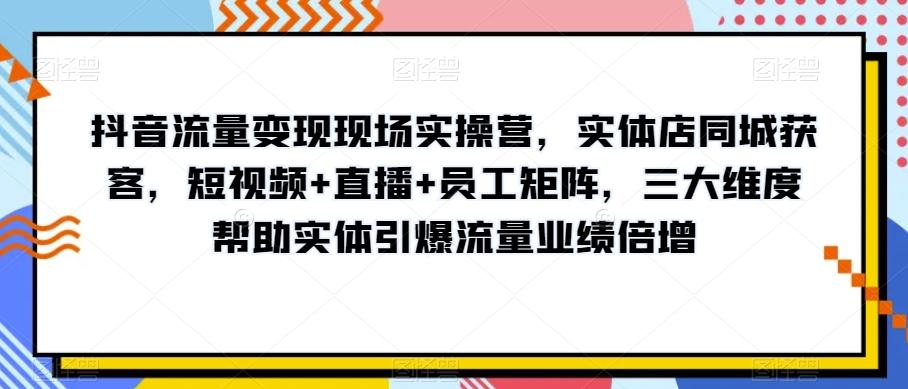 抖音流量变现现场实操营，实体店同城获客，短视频+直播+员工矩阵，三大维度帮助实体引爆流量业绩倍增-网创星球