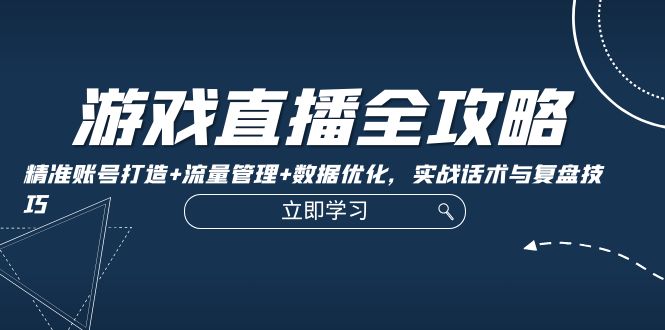 游戏直播全攻略：精准账号打造+流量管理+数据优化，实战话术与复盘技巧-网创星球