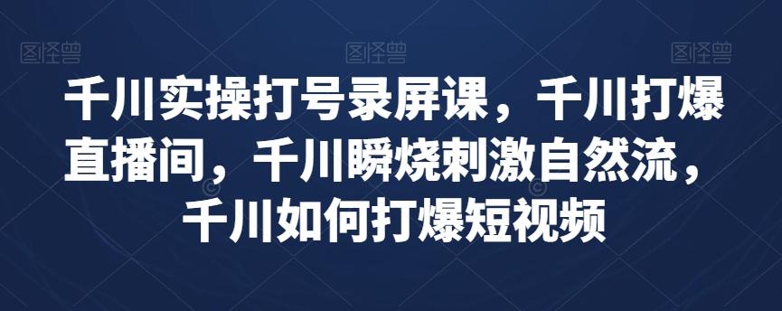 千川实操打号录屏课，千川打爆直播间，千川瞬烧刺激自然流，千川如何打爆短视频-网创星球