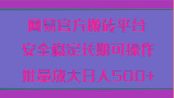 网易官方搬砖平台 安全稳定长期可操作 批量放大日入500+-网创星球