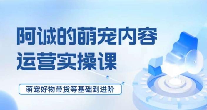 萌宠短视频运营实操课，​萌宠好物带货基础到进阶-网创星球