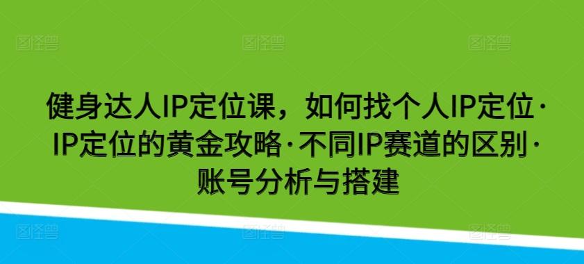健身达人IP定位课，如何找个人IP定位·IP定位的黄金攻略·不同IP赛道的区别·账号分析与搭建-网创星球