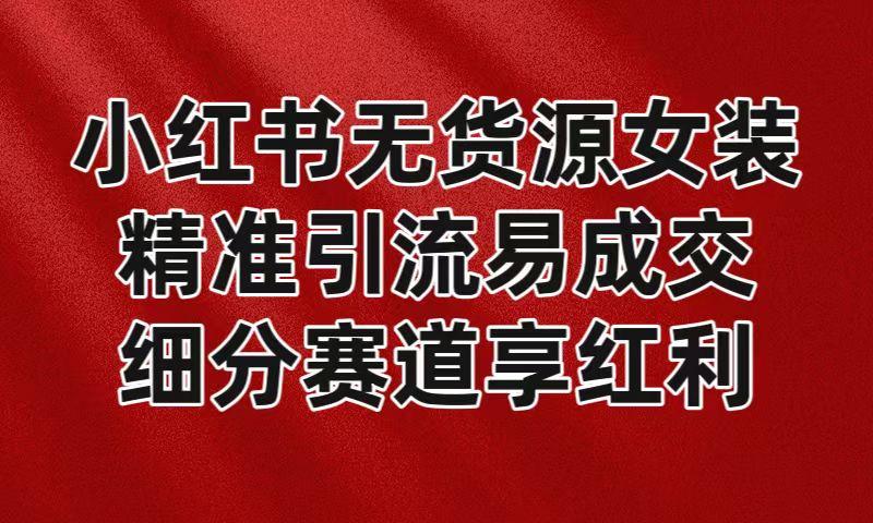 小红书无货源女装，精准引流易成交，平台红利期小白也可操作蓝海赛道-网创星球