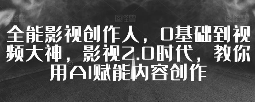 全能影视创作人，0基础到视频大神，影视2.0时代，教你用AI赋能内容创作-网创星球