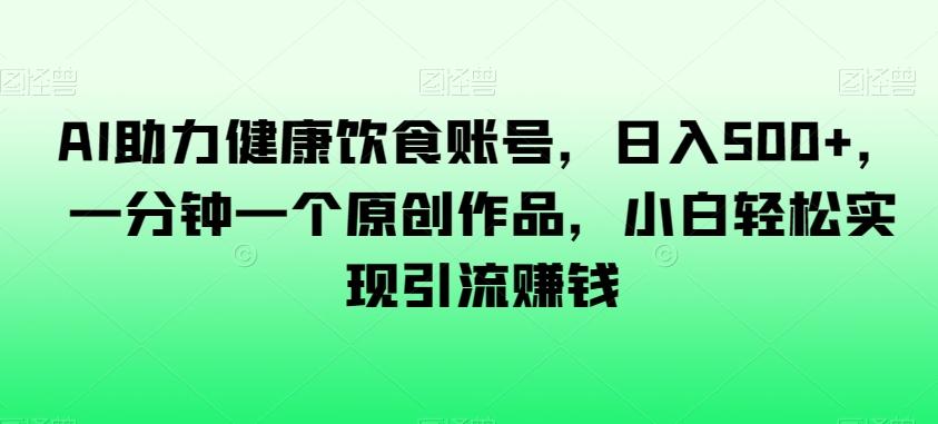 AI助力健康饮食账号，日入500+，一分钟一个原创作品，小白轻松实现引流赚钱【揭秘】-网创星球