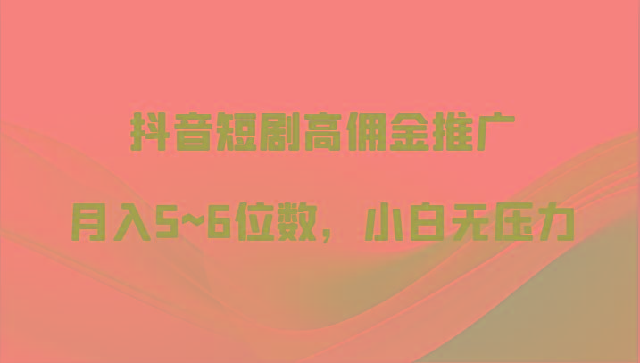抖音短剧高佣金推广，月入5~6位数，小白无压力-网创星球