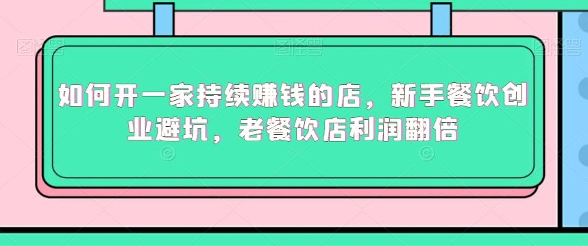 如何开一家持续赚钱的店，新手餐饮创业避坑，老餐饮店利润翻倍-网创星球