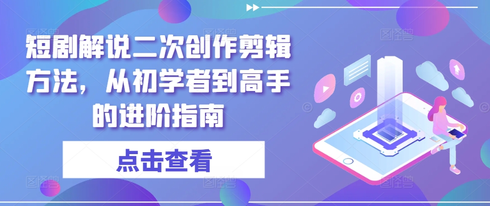 短剧解说二次创作剪辑方法，从初学者到高手的进阶指南-网创星球