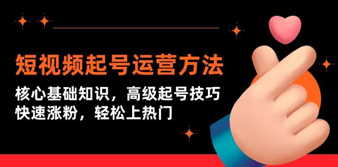 (9562期)短视频起号运营方法：核心基础知识，高级起号技巧，快速涨粉，轻松上热门-网创星球