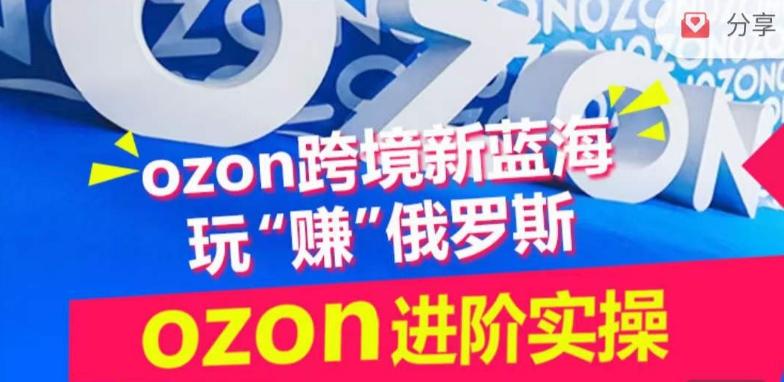 ozon跨境新蓝海玩“赚”俄罗斯，ozon进阶实操训练营-网创星球