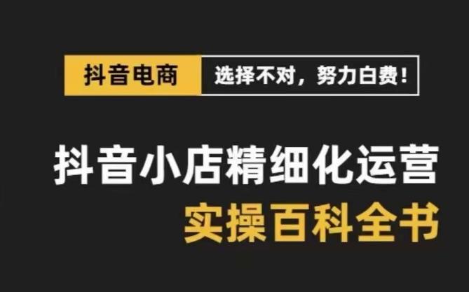 抖音小店精细化运营百科全书，保姆级运营实操讲解-网创星球