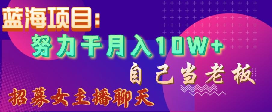 蓝海项目，努力干月入10W+，自己当老板，女主播招聘【揭秘】-网创星球