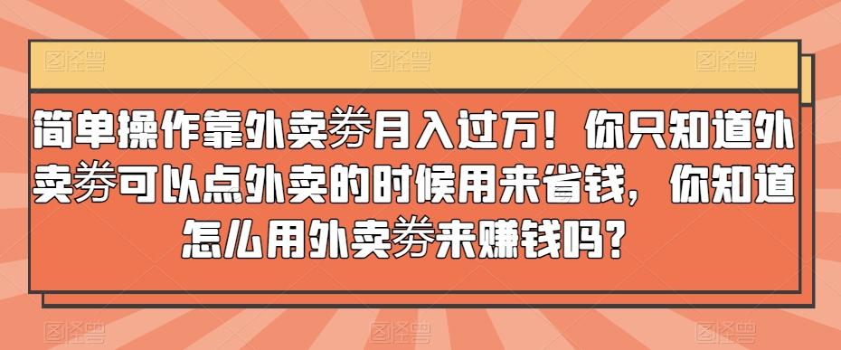 简单操作靠外卖劵月入过万！你只知道外卖劵可以点外卖的时候用来省钱，你知道怎么用外卖劵来赚钱吗？-网创星球