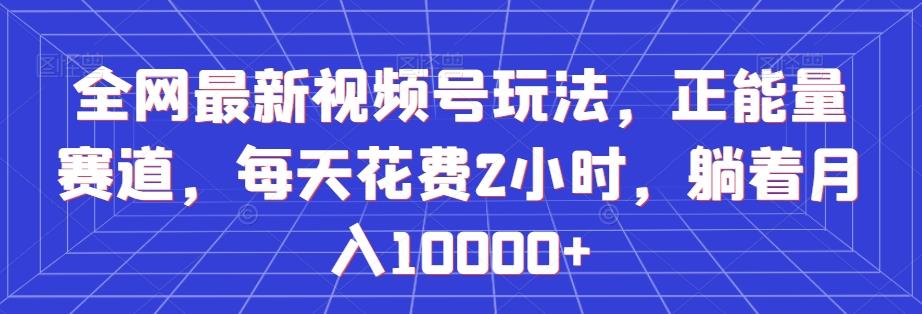全网最新视频号玩法，正能量赛道，每天花费2小时，躺着月入10000+【揭秘】-网创星球