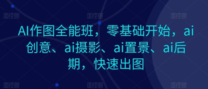 AI作图全能班，零基础开始，ai创意、ai摄影、ai置景、ai后期，快速出图-网创星球