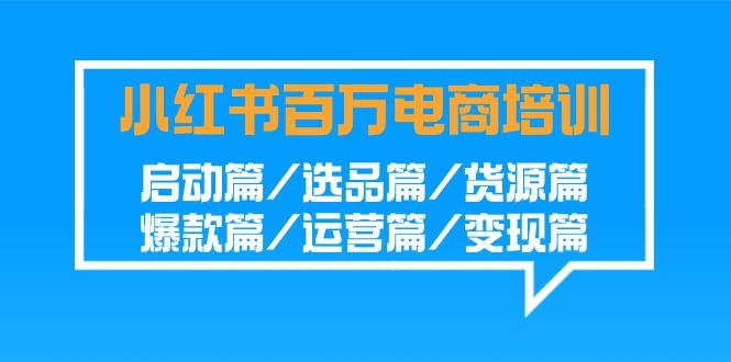 小红书-百万电商培训班：启动篇/选品篇/货源篇/爆款篇/运营篇/变现篇-网创星球