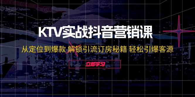 KTV实战抖音营销课：从定位到爆款 解锁引流订房秘籍 轻松引爆客源-无水印-网创星球