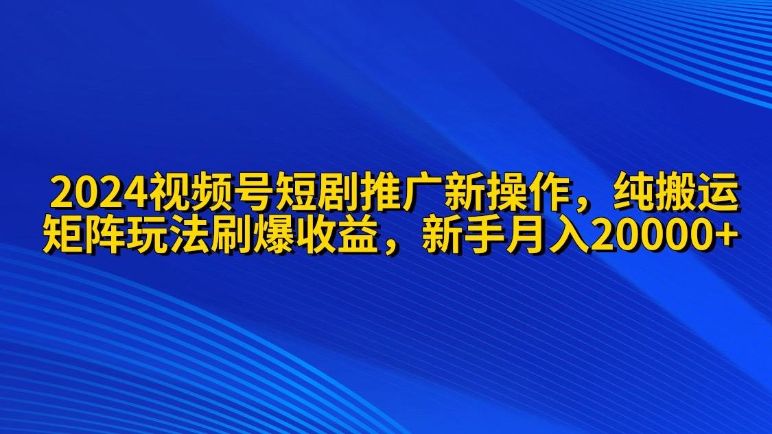 (9916期)2024视频号短剧推广新操作 纯搬运+矩阵连爆打法刷爆流量分成 小白月入20000-网创星球