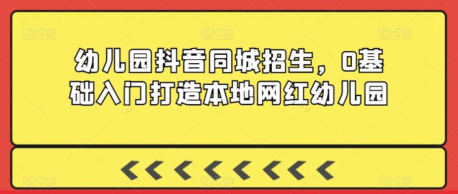 幼儿园抖音同城招生，0基础入门打造本地网红幼儿园-网创星球