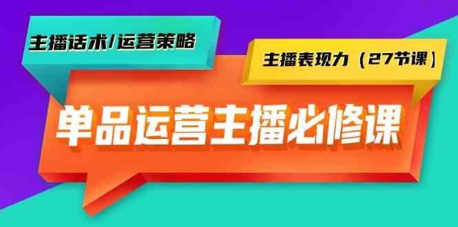 单品运营实操主播必修课：主播话术/运营策略/主播表现力(27节课)-网创星球