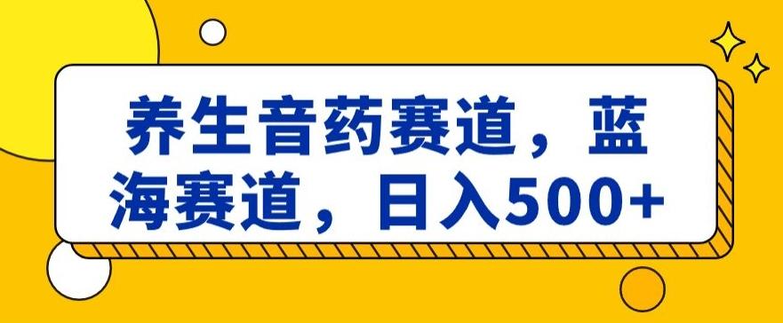养生音药赛道，蓝海赛道，日入500+【揭秘】-网创星球