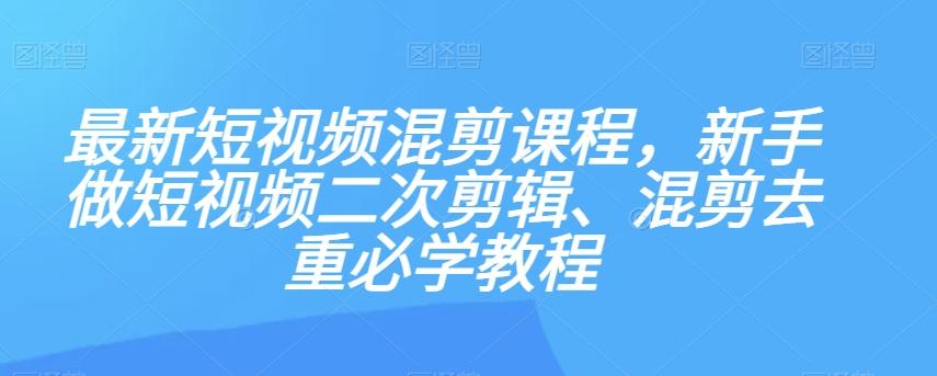 最新短视频混剪课程，新手做短视频二次剪辑、混剪去重必学教程-网创星球