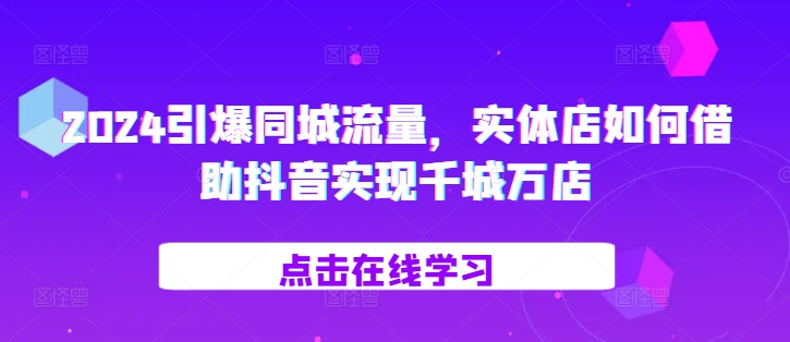 2024引爆同城流量，​实体店如何借助抖音实现千城万店-网创星球