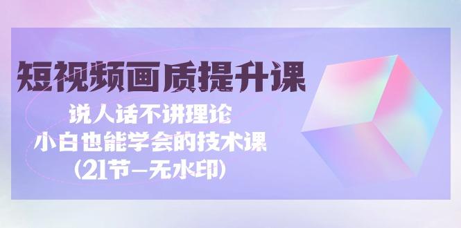 (9659期)短视频-画质提升课，说人话不讲理论，小白也能学会的技术课(21节-无水印)-网创星球