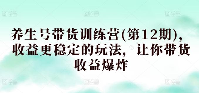 养生号带货训练营(第12期)，收益更稳定的玩法，让你带货收益爆炸-网创星球