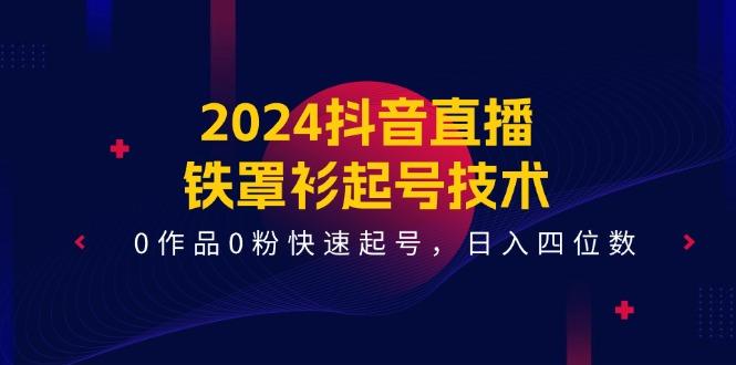 2024抖音直播-铁罩衫起号技术，0作品0粉快速起号，日入四位数(14节课-网创星球