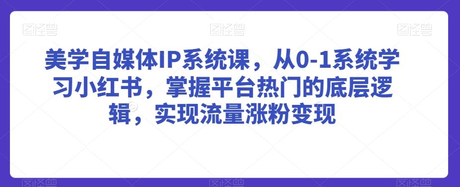 美学自媒体IP系统课，从0-1系统学习小红书，掌握平台热门的底层逻辑，实现流量涨粉变现-网创星球